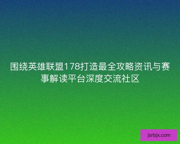围绕英雄联盟178打造最全攻略资讯与赛事解读平台深度交流社区