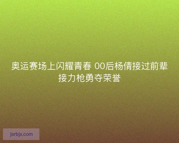 奥运赛场上闪耀青春 00后杨倩接过前辈接力枪勇夺荣誉
