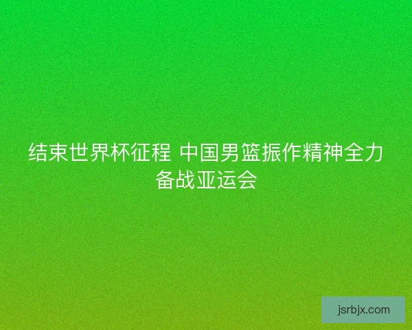 结束世界杯征程 中国男篮振作精神全力备战亚运会