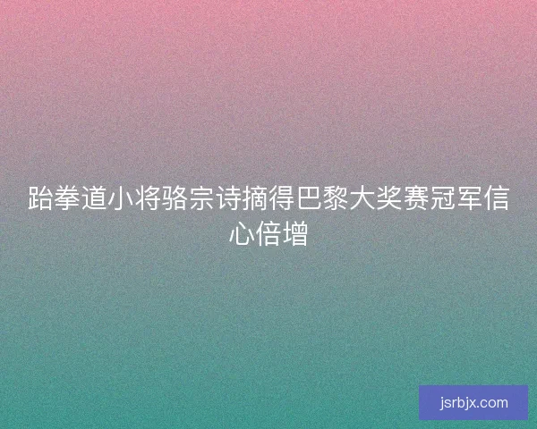 跆拳道小将骆宗诗摘得巴黎大奖赛冠军信心倍增