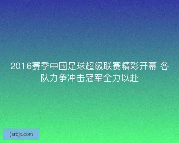 2016赛季中国足球超级联赛精彩开幕 各队力争冲击冠军全力以赴