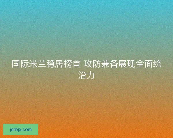 国际米兰稳居榜首 攻防兼备展现全面统治力