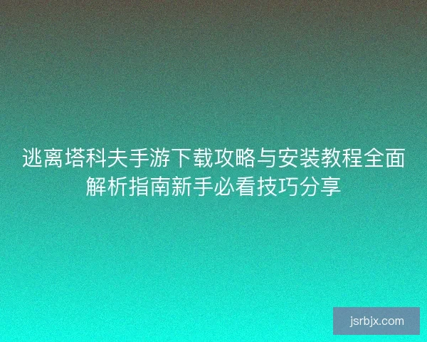 逃离塔科夫手游下载攻略与安装教程全面解析指南新手必看技巧分享