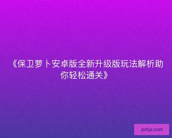 《保卫萝卜安卓版全新升级版玩法解析助你轻松通关》