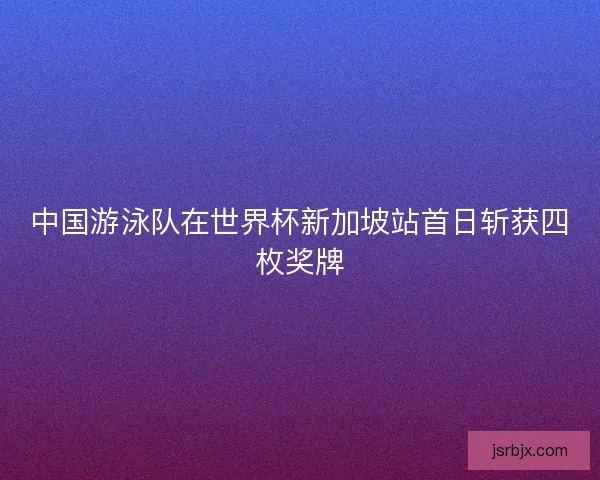 中国游泳队在世界杯新加坡站首日斩获四枚奖牌