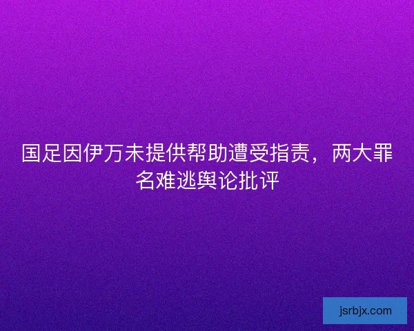 国足因伊万未提供帮助遭受指责，两大罪名难逃舆论批评