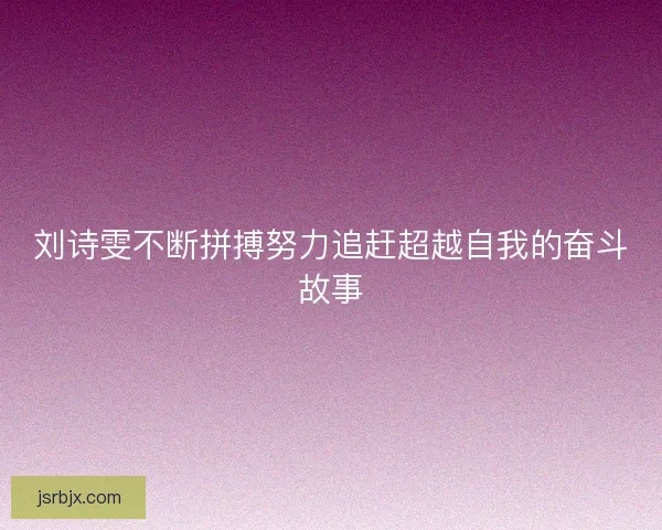 刘诗雯不断拼搏努力追赶超越自我的奋斗故事 刘诗雯不断拼搏努力追赶超越自我的奋斗故事