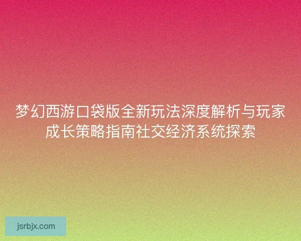 梦幻西游口袋版全新玩法深度解析与玩家成长策略指南社交经济系统探索 梦幻西游口袋版全新玩法深度解析与玩家成长策略指南社交经济系统探索