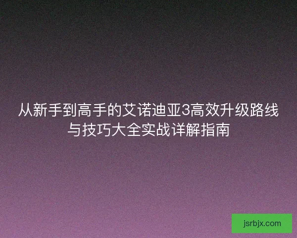 从新手到高手的艾诺迪亚3高效升级路线与技巧大全实战详解指南 从新手到高手的艾诺迪亚3高效升级路线与技巧大全实战详解指南