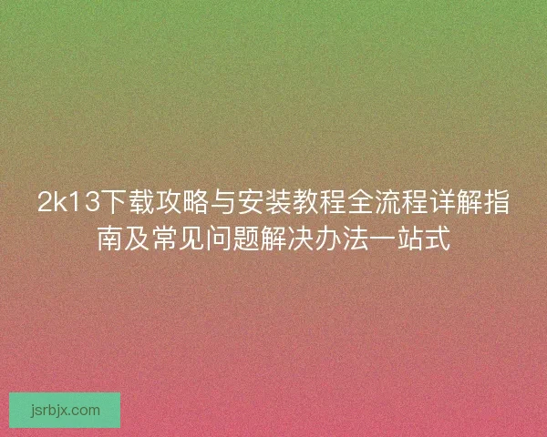 2k13下载攻略与安装教程全流程详解指南及常见问题解决办法一站式