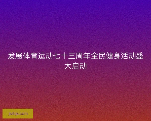 发展体育运动七十三周年全民健身活动盛大启动 发展体育运动七十三周年全民健身活动盛大启动