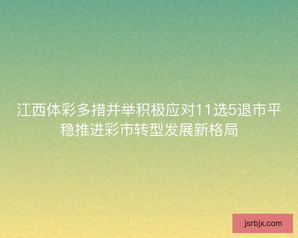 江西体彩多措并举积极应对11选5退市平稳推进彩市转型发展新格局