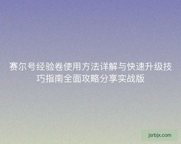 赛尔号经验卷使用方法详解与快速升级技巧指南全面攻略分享实战版