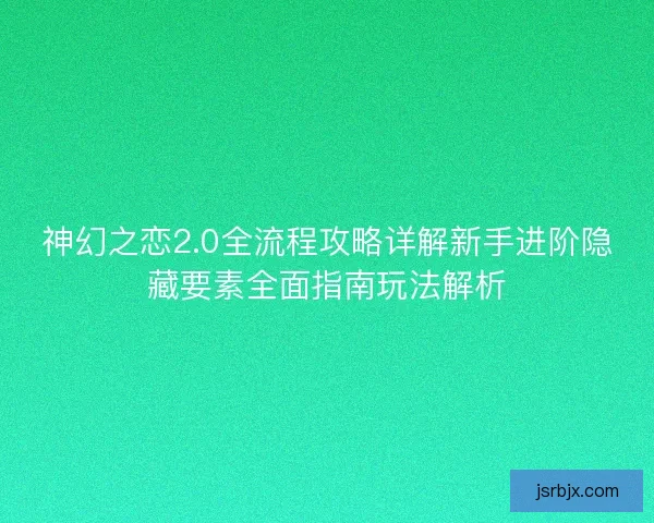 神幻之恋2.0全流程攻略详解新手进阶隐藏要素全面指南玩法解析 神幻之恋2.0全流程攻略详解新手进阶隐藏要素全面指南玩法解析