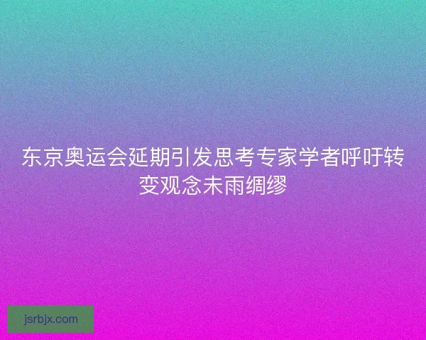 东京奥运会延期引发思考专家学者呼吁转变观念未雨绸缪