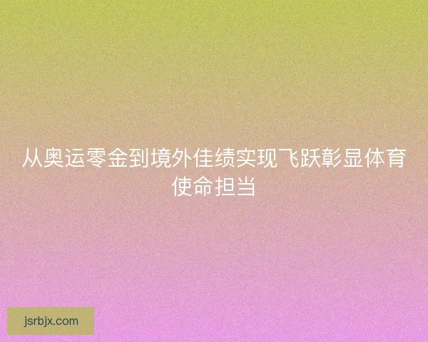 从奥运零金到境外佳绩实现飞跃彰显体育使命担当