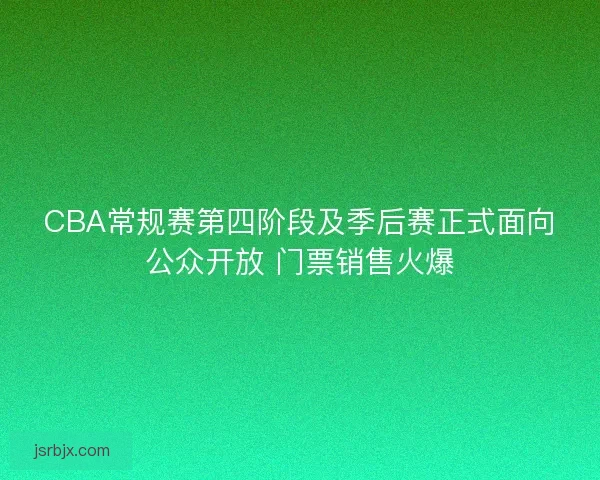 CBA常规赛第四阶段及季后赛正式面向公众开放 门票销售火爆 CBA常规赛第四阶段及季后赛正式面向公众开放 门票销售火爆