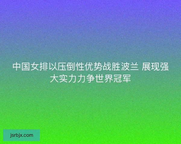 中国女排以压倒性优势战胜波兰 展现强大实力力争世界冠军 中国女排以压倒性优势战胜波兰 展现强大实力力争世界冠军