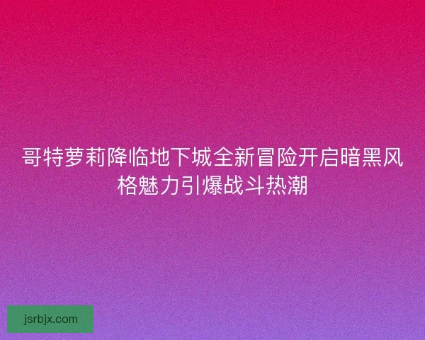 哥特萝莉降临地下城全新冒险开启暗黑风格魅力引爆战斗热潮